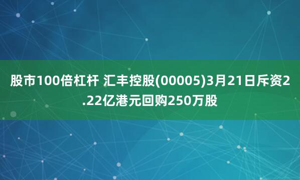 股市100倍杠杆 汇丰控股(00005)3月21日斥资2.22亿港元回购250万股