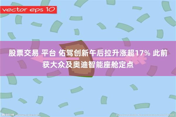 股票交易 平台 佑驾创新午后拉升涨超17% 此前获大众及奥迪智能座舱定点