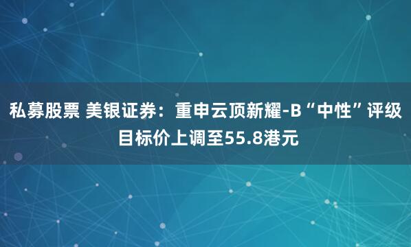 私募股票 美银证券：重申云顶新耀-B“中性”评级 目标价上调至55.8港元