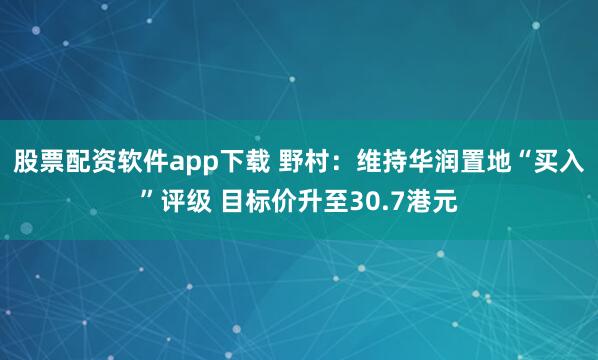 股票配资软件app下载 野村：维持华润置地“买入”评级 目标价升至30.7港元
