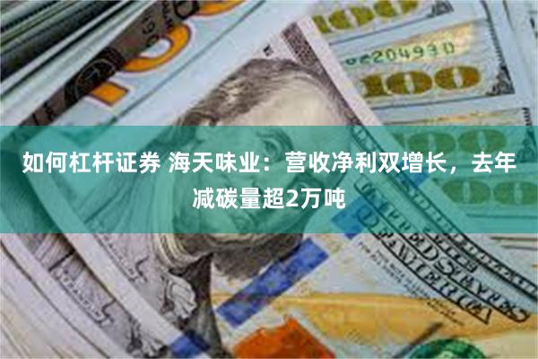 如何杠杆证券 海天味业：营收净利双增长，去年减碳量超2万吨