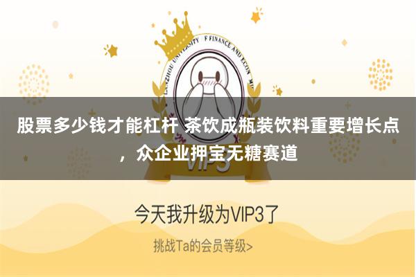 股票多少钱才能杠杆 茶饮成瓶装饮料重要增长点，众企业押宝无糖赛道