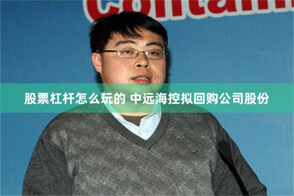 股票杠杆怎么玩的 中远海控拟回购公司股份