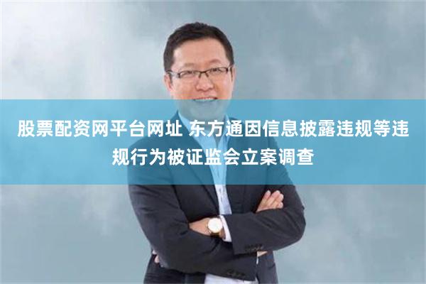 股票配资网平台网址 东方通因信息披露违规等违规行为被证监会立案调查