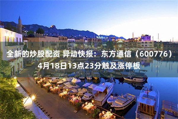 全新的炒股配资 异动快报：东方通信（600776）4月18日13点23分触及涨停板