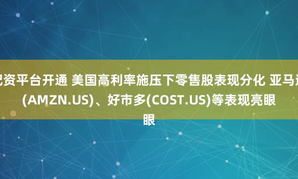 配资平台开通 美国高利率施压下零售股表现分化 亚马逊(AMZN.US)、好市多(COST.US)等表现亮眼