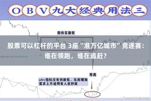 股票可以杠杆的平台 3座“准万亿城市”竞逐赛：谁在领跑，谁在追赶？