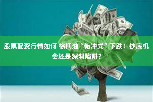 股票配资行情如何 棕榈油“俯冲式”下跌！抄底机会还是深渊陷阱？