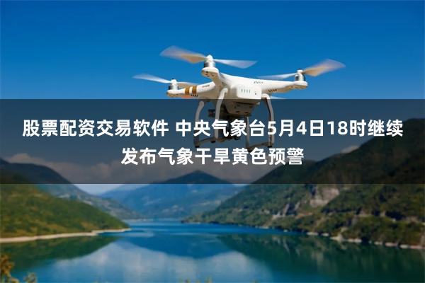 股票配资交易软件 中央气象台5月4日18时继续发布气象干旱黄色预警