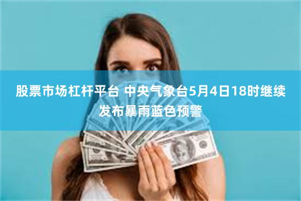 股票市场杠杆平台 中央气象台5月4日18时继续发布暴雨蓝色预警