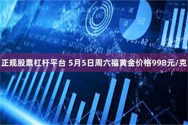 正规股票杠杆平台 5月5日周六福黄金价格998元/克