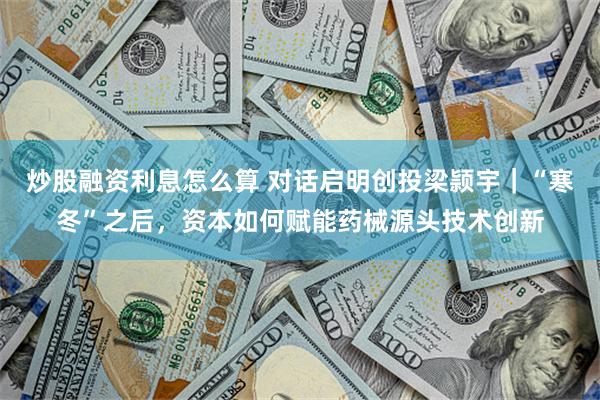 炒股融资利息怎么算 对话启明创投梁颕宇｜“寒冬”之后，资本如何赋能药械源头技术创新