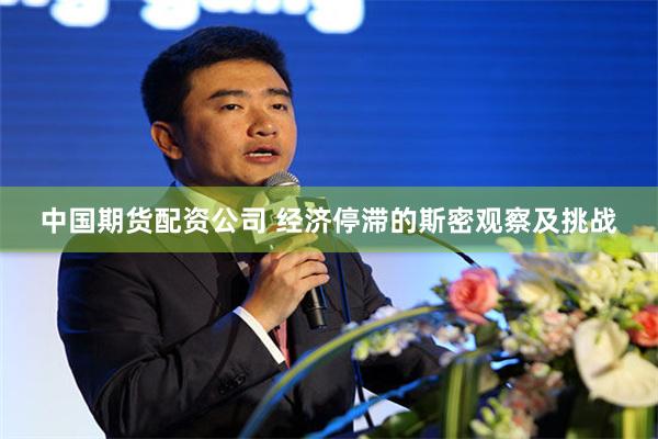 中国期货配资公司 经济停滞的斯密观察及挑战