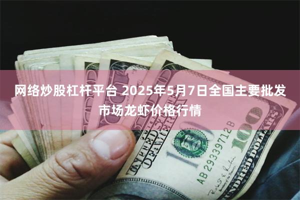 网络炒股杠杆平台 2025年5月7日全国主要批发市场龙虾价格行情
