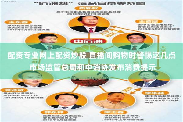 配资专业网上配资炒股 直播间购物时警惕这几点 市场监管总局和中消协发布消费提示