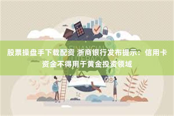 股票操盘手下载配资 浙商银行发布提示：信用卡资金不得用于黄金投资领域