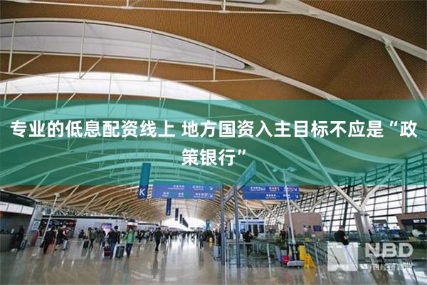 专业的低息配资线上 地方国资入主目标不应是“政策银行”