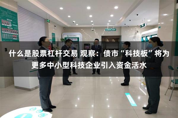 什么是股票杠杆交易 观察：债市“科技板”将为更多中小型科技企业引入资金活水
