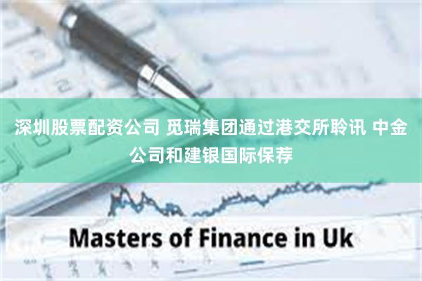 深圳股票配资公司 觅瑞集团通过港交所聆讯 中金公司和建银国际保荐