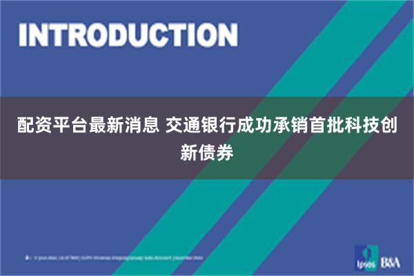 配资平台最新消息 交通银行成功承销首批科技创新债券