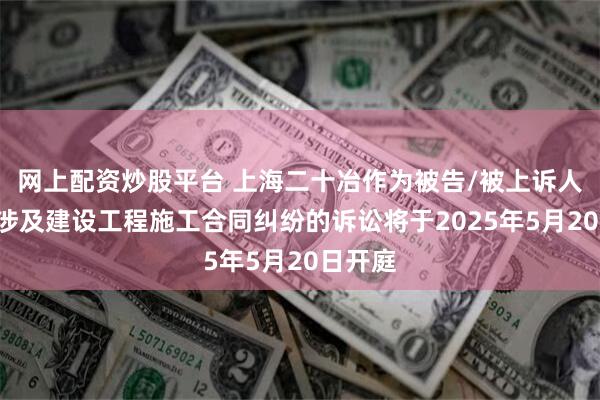 网上配资炒股平台 上海二十冶作为被告/被上诉人的1起涉及建设工程施工合同纠纷的诉讼将于2025年5月20日开庭
