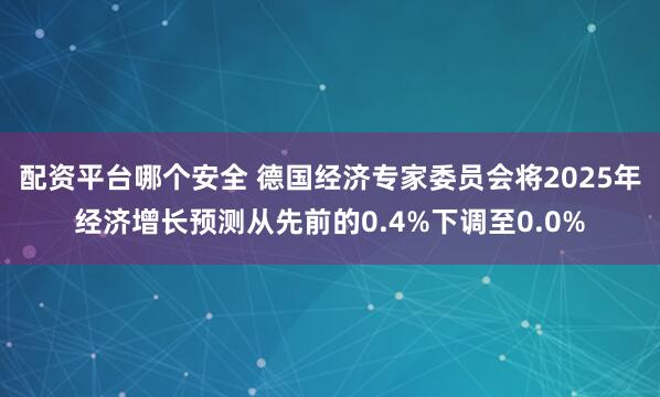 配资平台哪个安全 德国经济专家委员会将2025年经济增长预测从先前的0.4%下调至0.0%