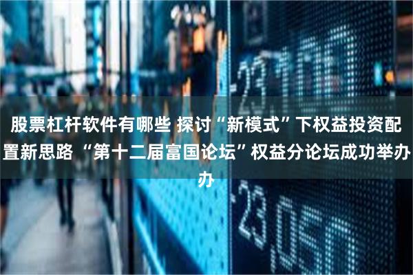 股票杠杆软件有哪些 探讨“新模式”下权益投资配置新思路 “第十二届富国论坛”权益分论坛成功举办