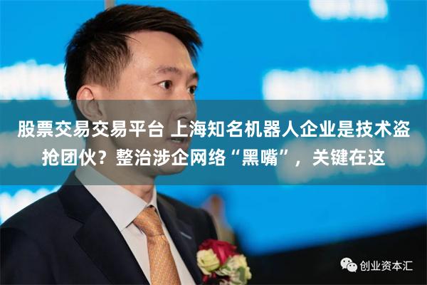 股票交易交易平台 上海知名机器人企业是技术盗抢团伙？整治涉企网络“黑嘴”，关键在这