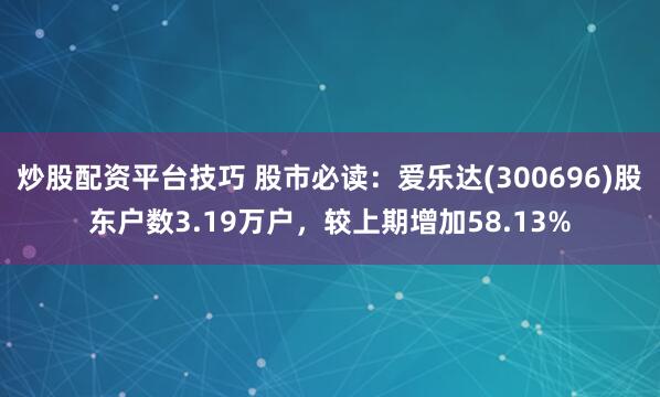 炒股配资平台技巧 股市必读：爱乐达(300696)股东户数3.19万户，较上期增加58.13%