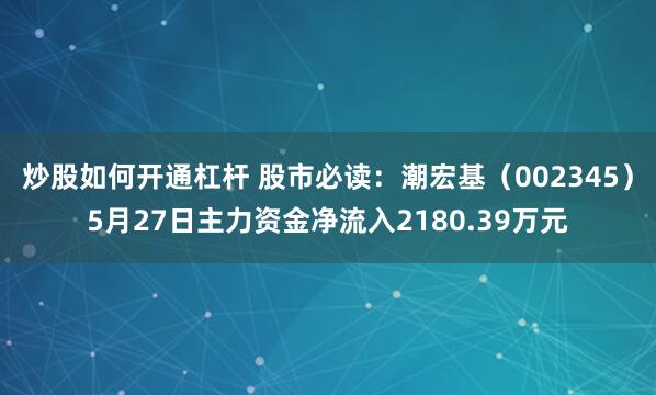 炒股如何开通杠杆 股市必读：潮宏基（002345）5月27日主力资金净流入2180.39万元