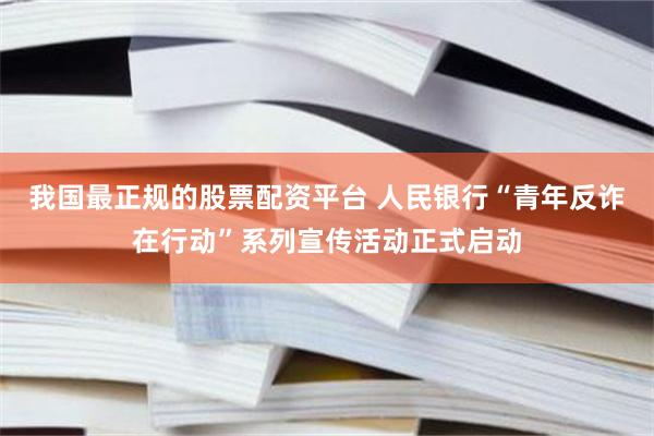 我国最正规的股票配资平台 人民银行“青年反诈在行动”系列宣传活动正式启动