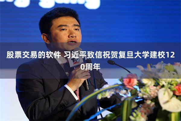 股票交易的软件 习近平致信祝贺复旦大学建校120周年