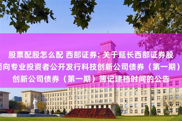 股票配股怎么配 西部证券: 关于延长西部证券股份有限公司2025年面向专业投资者公开发行科技创新公司债券（第一期）簿记建档时间的公告