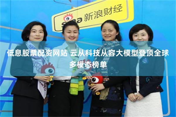 低息股票配资网站 云从科技从容大模型登顶全球多模态榜单