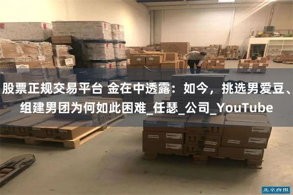 股票正规交易平台 金在中透露：如今，挑选男爱豆、组建男团为何如此困难_任瑟_公司_YouTube