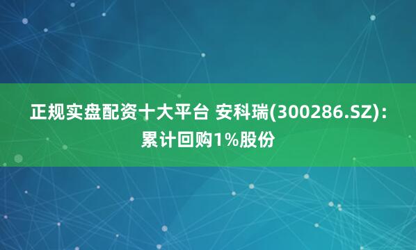 正规实盘配资十大平台 安科瑞(300286.SZ)：累计回购1%股份