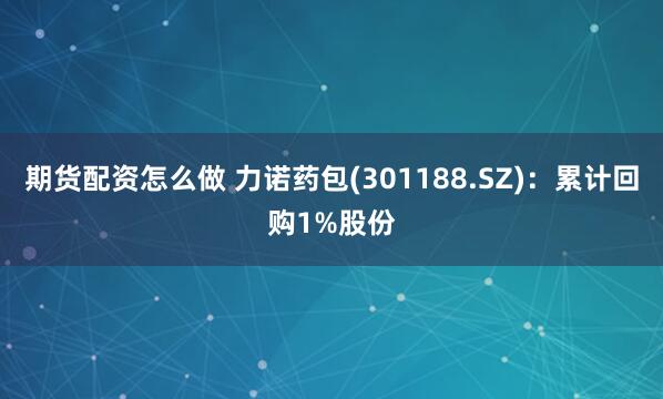 期货配资怎么做 力诺药包(301188.SZ)：累计回购1%股份