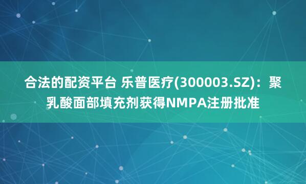 合法的配资平台 乐普医疗(300003.SZ)：聚乳酸面部填充剂获得NMPA注册批准