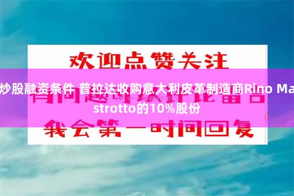 炒股融资条件 普拉达收购意大利皮革制造商Rino Mastrotto的10%股份