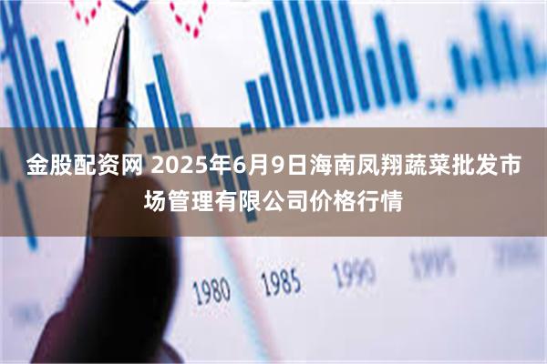 金股配资网 2025年6月9日海南凤翔蔬菜批发市场管理有限公司价格行情
