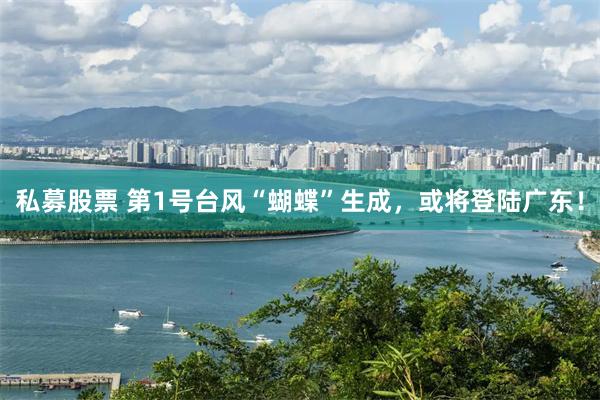 私募股票 第1号台风“蝴蝶”生成，或将登陆广东！