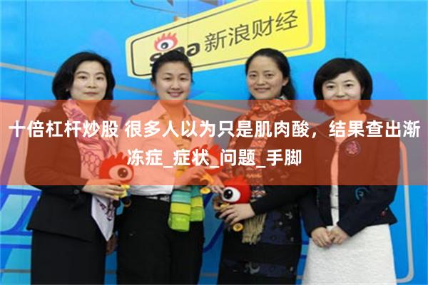十倍杠杆炒股 很多人以为只是肌肉酸，结果查出渐冻症_症状_问题_手脚