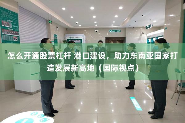 怎么开通股票杠杆 港口建设，助力东南亚国家打造发展新高地（国际视点）