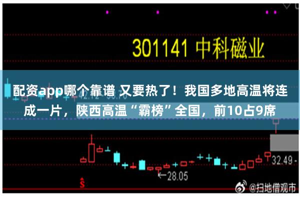配资app哪个靠谱 又要热了！我国多地高温将连成一片，陕西高温“霸榜”全国，前10占9席