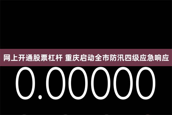 网上开通股票杠杆 重庆启动全市防汛四级应急响应