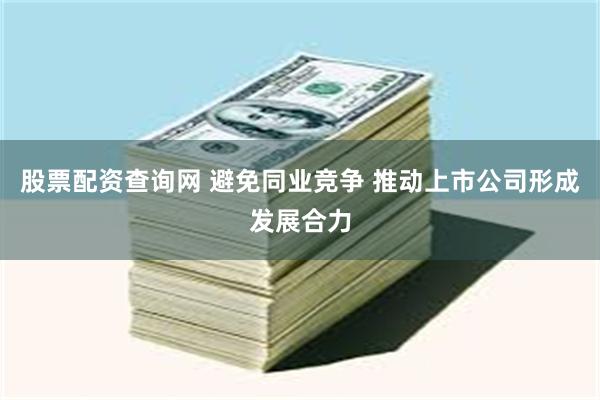股票配资查询网 避免同业竞争 推动上市公司形成发展合力