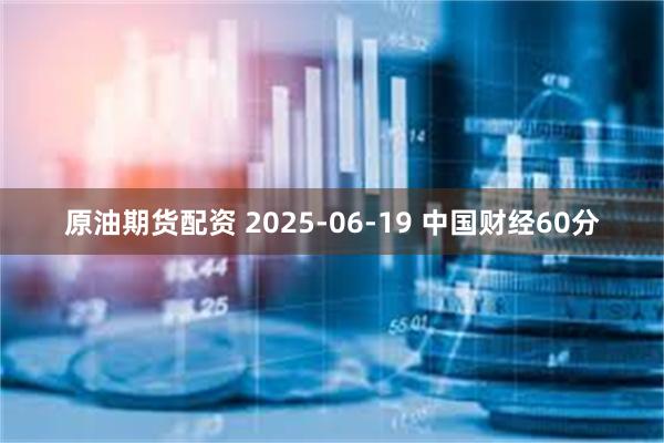 原油期货配资 2025-06-19 中国财经60分