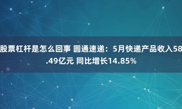 股票杠杆是怎么回事 圆通速递：5月快递产品收入58.49亿元 同比增长14.85%