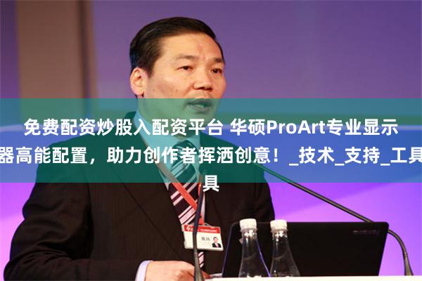 免费配资炒股入配资平台 华硕ProArt专业显示器高能配置，助力创作者挥洒创意！_技术_支持_工具