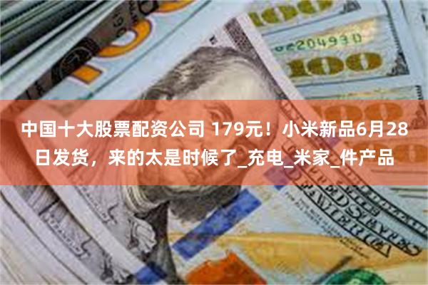 中国十大股票配资公司 179元！小米新品6月28日发货，来的太是时候了_充电_米家_件产品